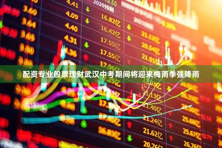配资专业股票理财武汉中考期间将迎来梅雨季强降雨