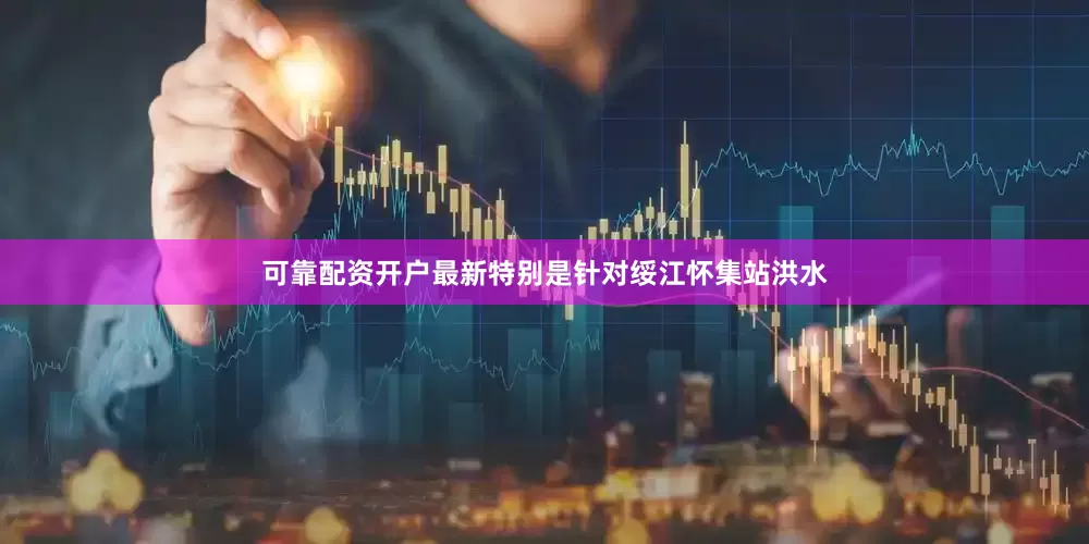 可靠配资开户最新特别是针对绥江怀集站洪水