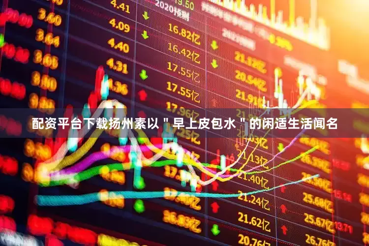 配资平台下载扬州素以＂早上皮包水＂的闲适生活闻名