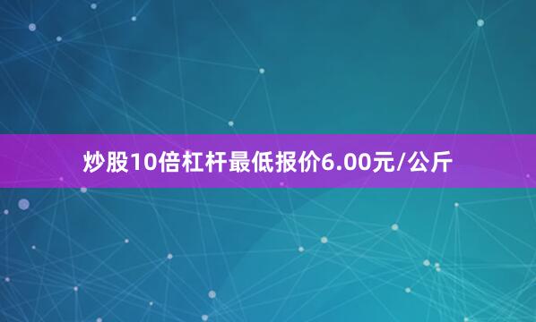 炒股10倍杠杆最低报价6.00元/公斤