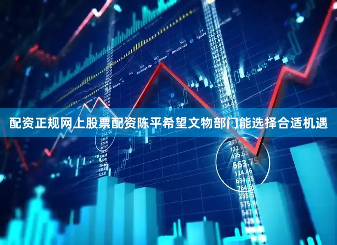 配资正规网上股票配资陈平希望文物部门能选择合适机遇