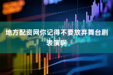 地方配资网你记得不要放弃舞台剧表演啊