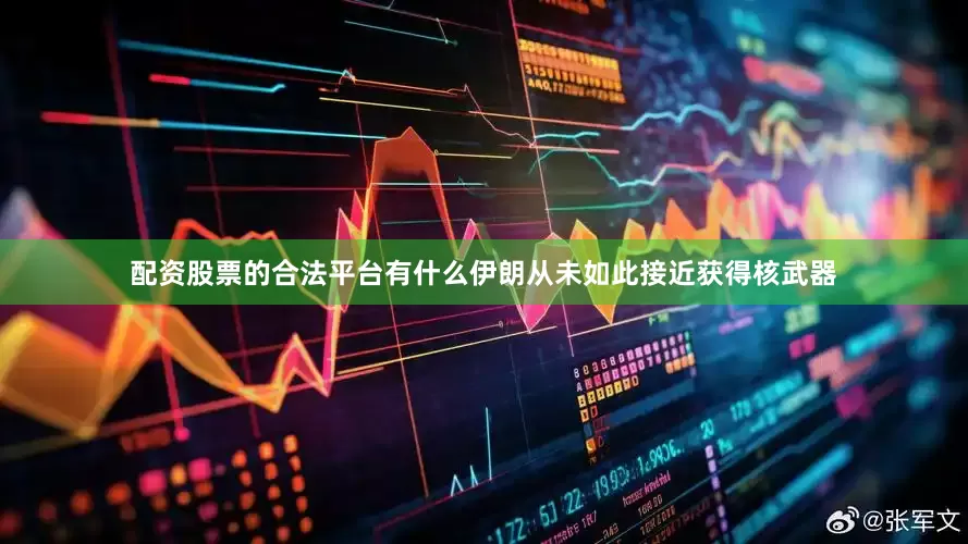 配资股票的合法平台有什么伊朗从未如此接近获得核武器