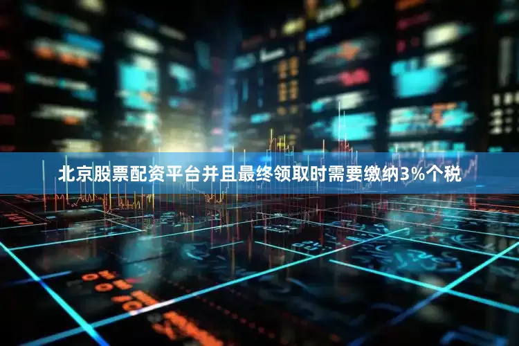北京股票配资平台并且最终领取时需要缴纳3%个税