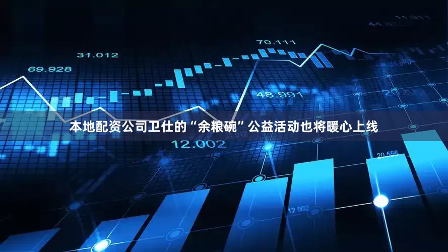 本地配资公司卫仕的“余粮碗”公益活动也将暖心上线