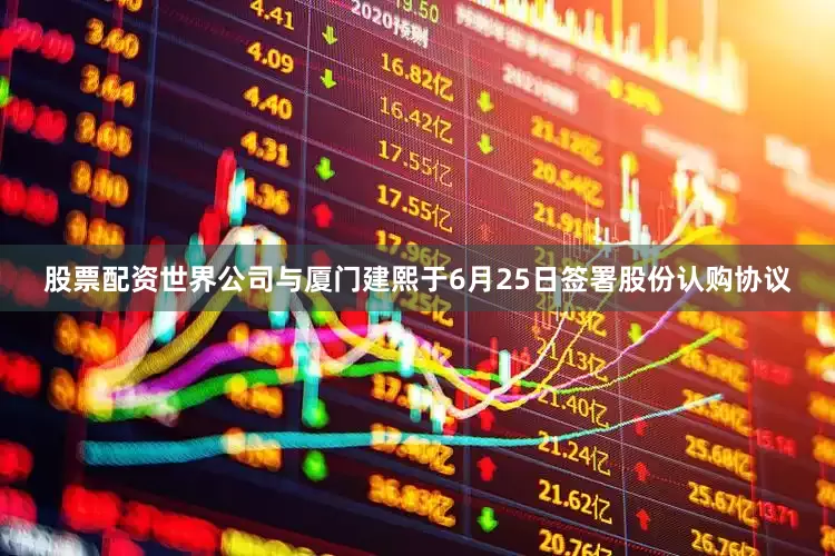 股票配资世界公司与厦门建熙于6月25日签署股份认购协议