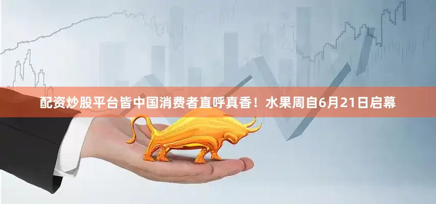 配资炒股平台皆中国消费者直呼真香！水果周自6月21日启幕