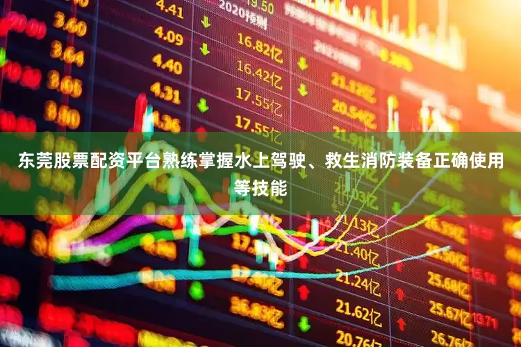 东莞股票配资平台熟练掌握水上驾驶、救生消防装备正确使用等技能