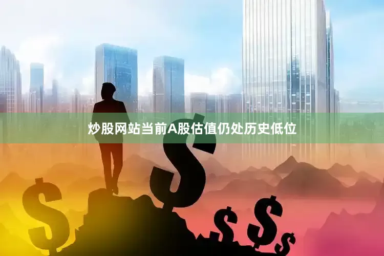 炒股网站当前A股估值仍处历史低位
