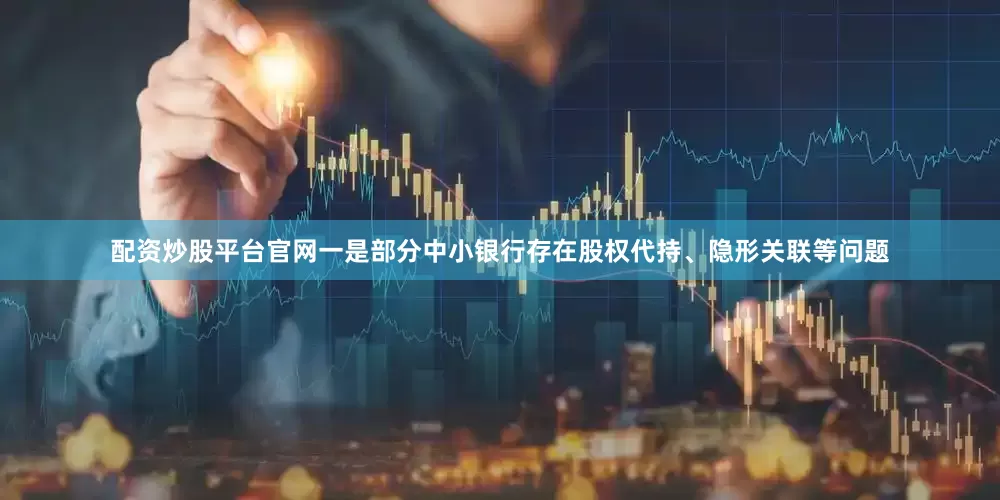 配资炒股平台官网一是部分中小银行存在股权代持、隐形关联等问题