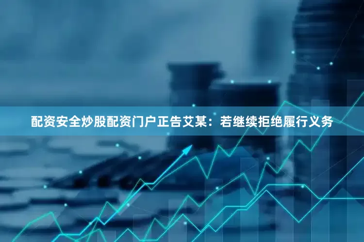 配资安全炒股配资门户正告艾某：若继续拒绝履行义务