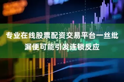 专业在线股票配资交易平台一丝纰漏便可能引发连锁反应
