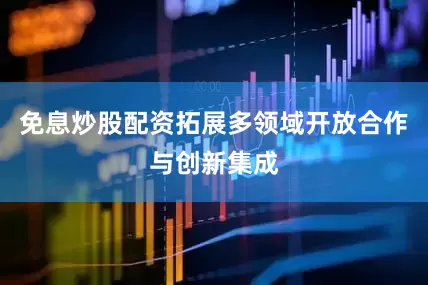 免息炒股配资拓展多领域开放合作与创新集成