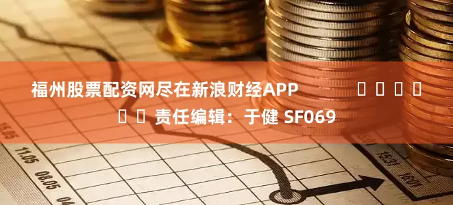 福州股票配资网尽在新浪财经APP            						责任编辑：于健 SF069