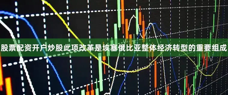 股票配资开户炒股　　此项改革是埃塞俄比亚整体经济转型的重要组成