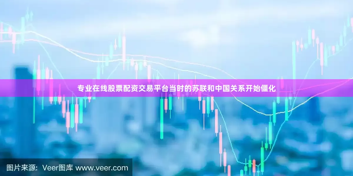 专业在线股票配资交易平台当时的苏联和中国关系开始僵化