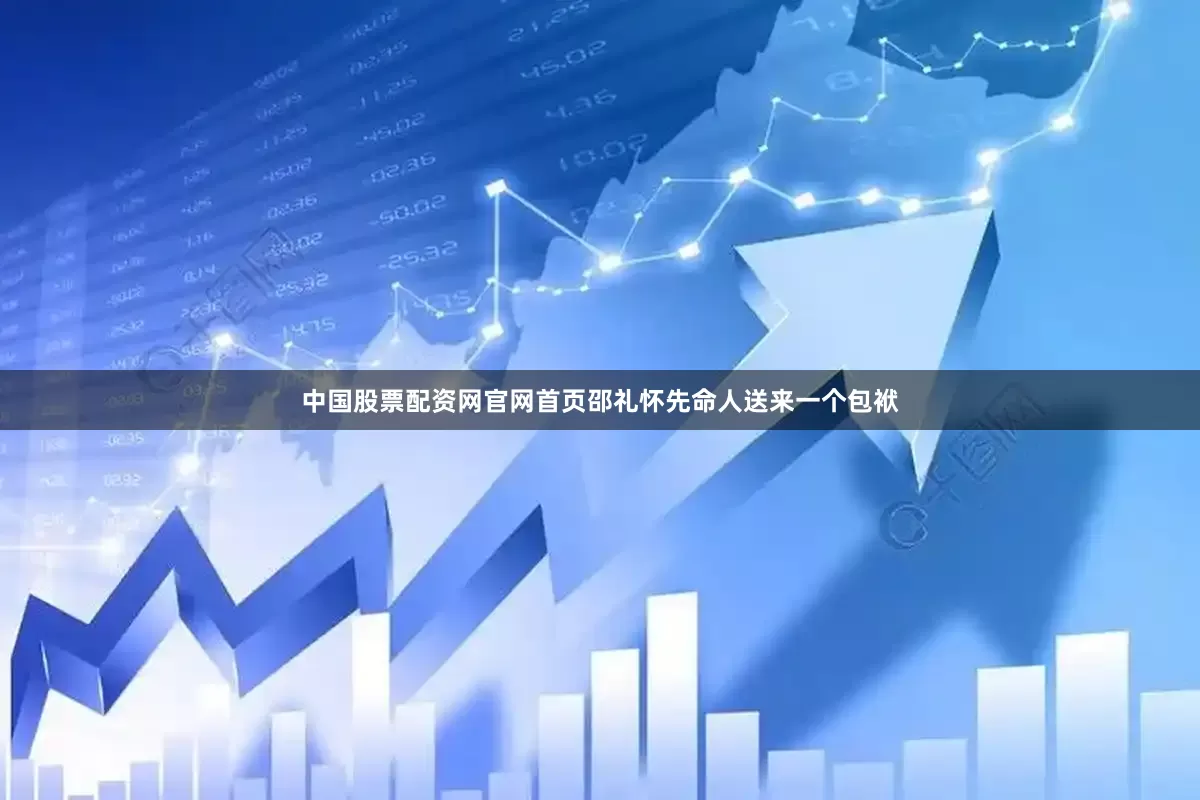 中国股票配资网官网首页邵礼怀先命人送来一个包袱