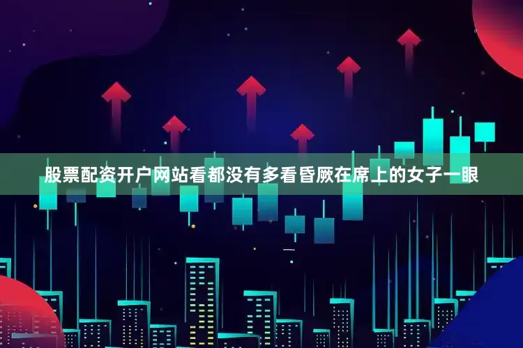 股票配资开户网站看都没有多看昏厥在席上的女子一眼