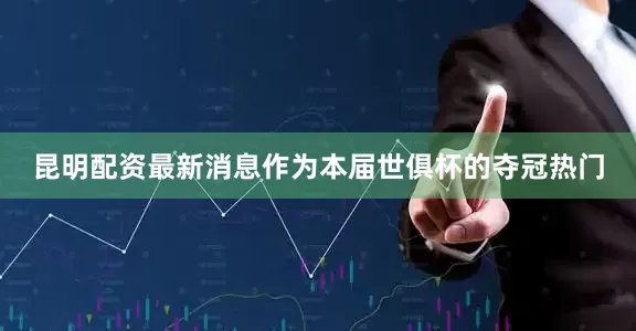 昆明配资最新消息作为本届世俱杯的夺冠热门