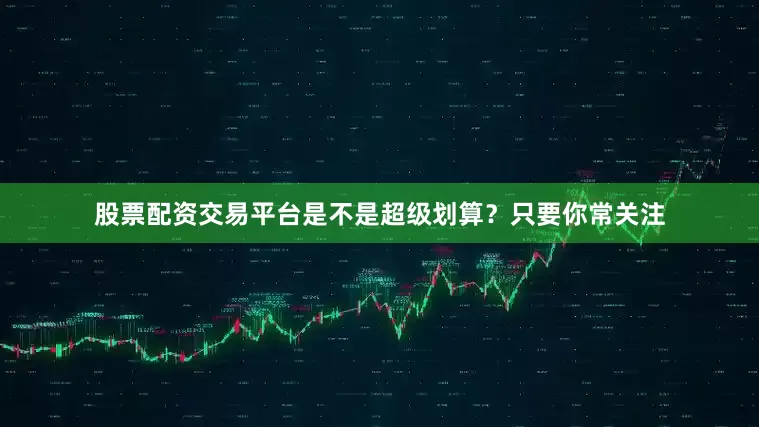 股票配资交易平台是不是超级划算？只要你常关注