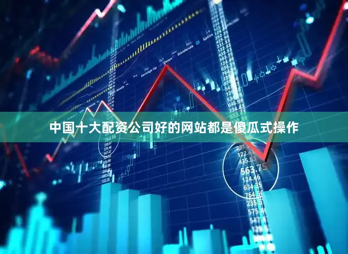 中国十大配资公司好的网站都是傻瓜式操作