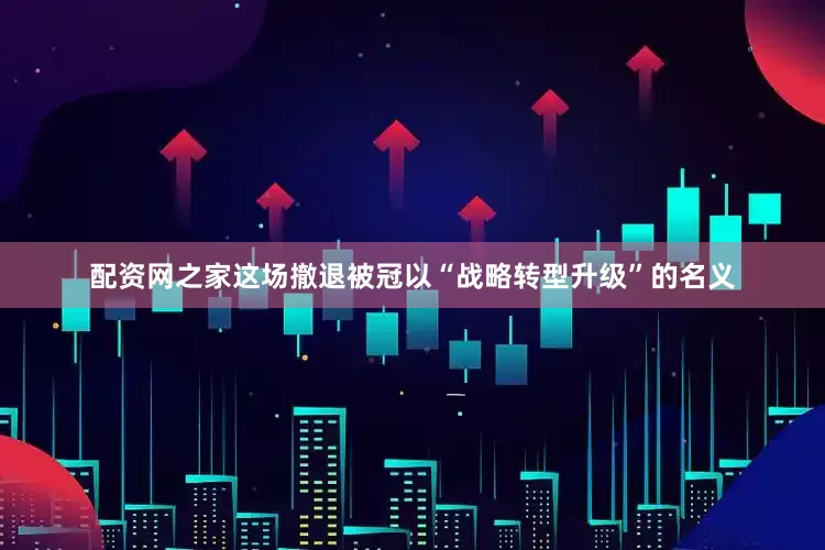 配资网之家这场撤退被冠以“战略转型升级”的名义