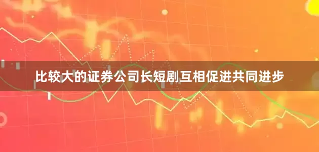 比较大的证券公司长短剧互相促进共同进步