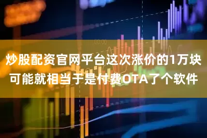 炒股配资官网平台这次涨价的1万块可能就相当于是付费OTA了个软件