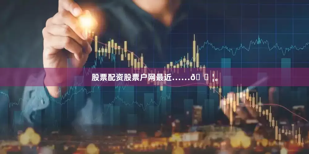 股票配资股票户网最近……💦。