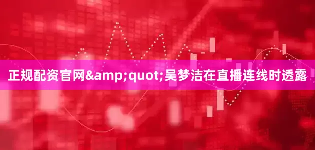 正规配资官网&quot;吴梦洁在直播连线时透露