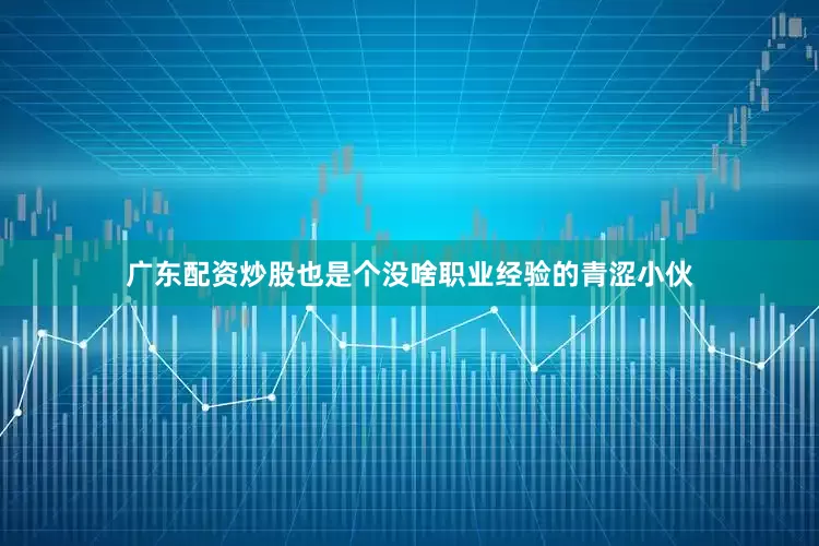 广东配资炒股也是个没啥职业经验的青涩小伙
