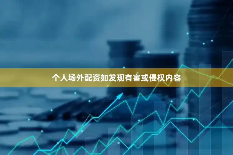 个人场外配资如发现有害或侵权内容