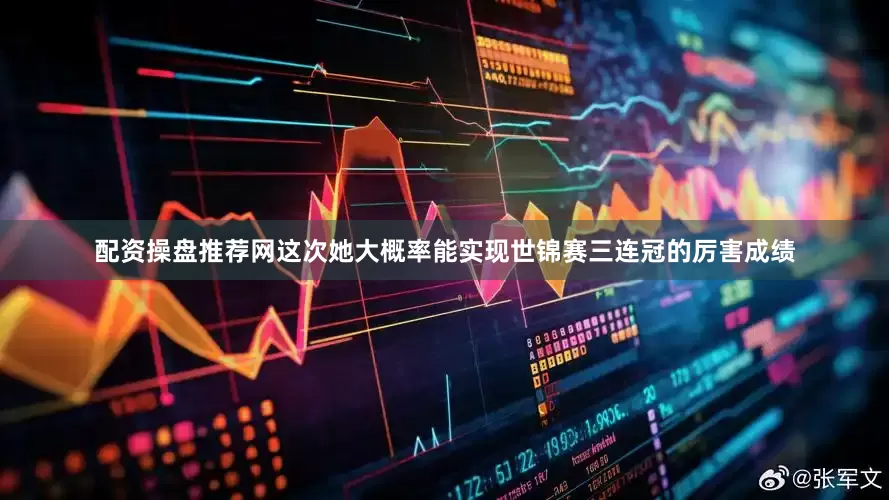 配资操盘推荐网这次她大概率能实现世锦赛三连冠的厉害成绩