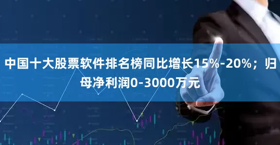 中国十大股票软件排名榜同比增长15%-20%；归母净利润0-3000万元