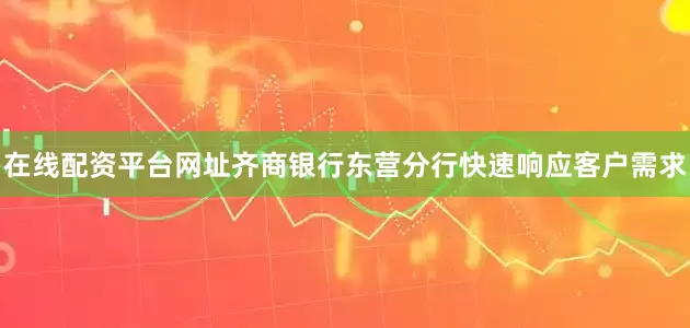 在线配资平台网址齐商银行东营分行快速响应客户需求