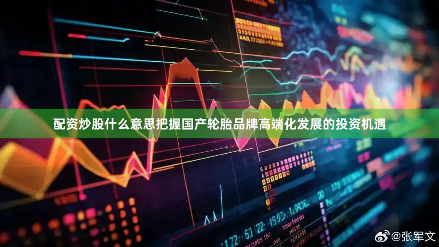 配资炒股什么意思把握国产轮胎品牌高端化发展的投资机遇