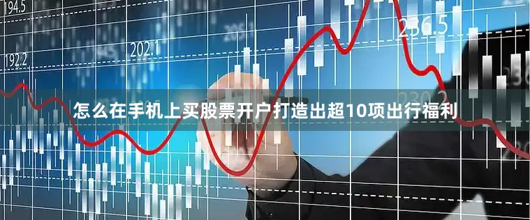 怎么在手机上买股票开户打造出超10项出行福利