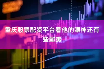 重庆股票配资平台看他的眼神还有些鄙夷