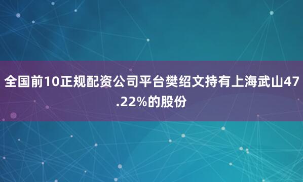 全国前10正规配资公司平台樊绍文持有上海武山47.22%的股份