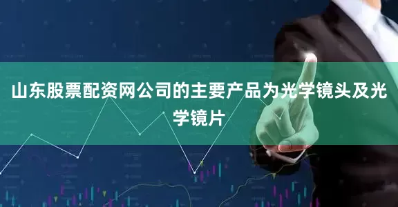 山东股票配资网公司的主要产品为光学镜头及光学镜片
