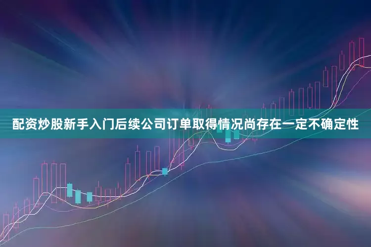 配资炒股新手入门后续公司订单取得情况尚存在一定不确定性