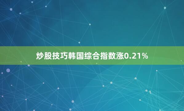 炒股技巧韩国综合指数涨0.21%