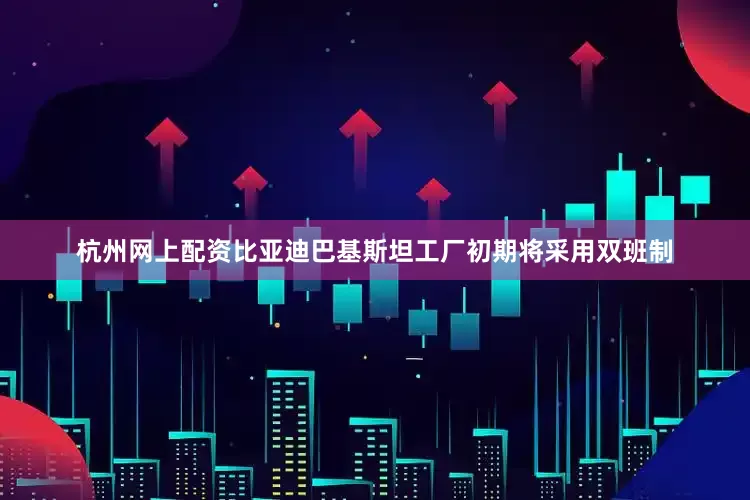 杭州网上配资比亚迪巴基斯坦工厂初期将采用双班制