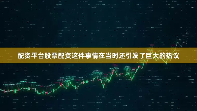 配资平台股票配资这件事情在当时还引发了巨大的热议
