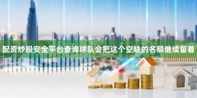配资炒股安全平台查询球队会把这个空缺的名额继续留着