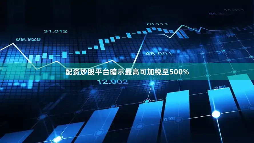 配资炒股平台暗示最高可加税至500%