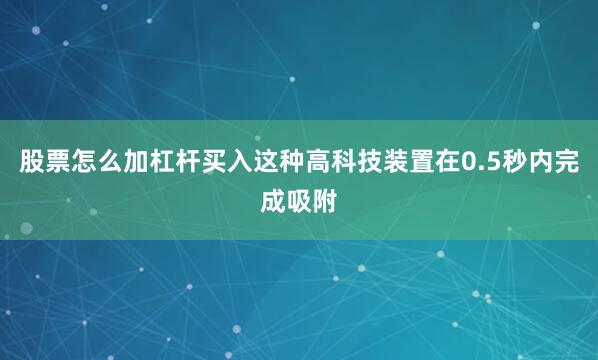 股票怎么加杠杆买入这种高科技装置在0.5秒内完成吸附
