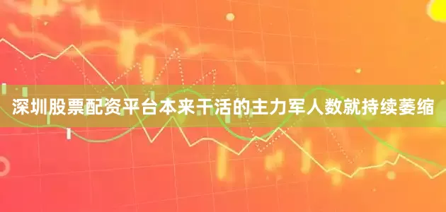 深圳股票配资平台本来干活的主力军人数就持续萎缩