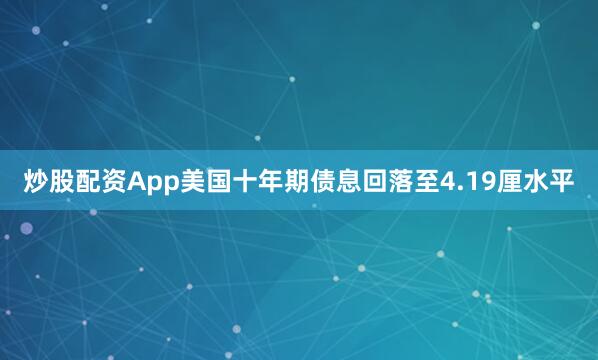 炒股配资App美国十年期债息回落至4.19厘水平