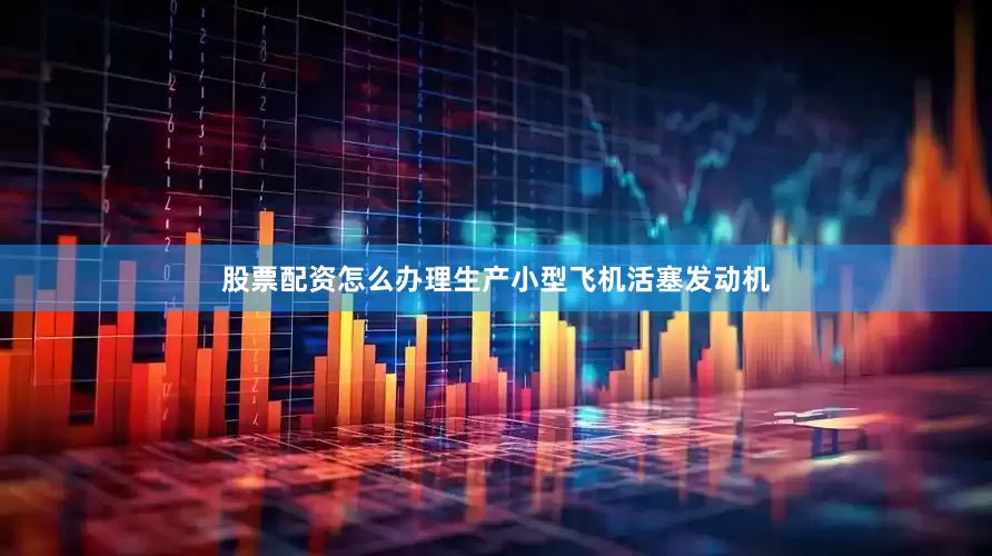 股票配资怎么办理生产小型飞机活塞发动机
